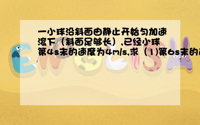 一小球沿斜面由静止开始匀加速滚下（斜面足够长）,已经小球第4s末的速度为4m/s,求（1)第6s末的速度（2)前6内的位移（3）第6s内的位移还有第6s末的速度和6s末的速度是一样的么,