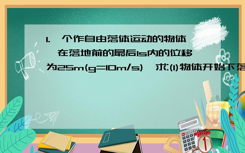 1.一个作自由落体运动的物体,在落地前的最后1s内的位移为25m(g=10m/s),求:(1)物体开始下落时离地面的高度(2)物体落地前最后2s内的平均速度2.一个作匀速直线运动的物体,连续通过两段长均为s的