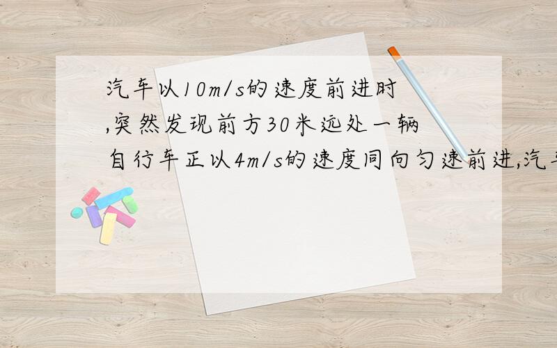 汽车以10m/s的速度前进时,突然发现前方30米远处一辆自行车正以4m/s的速度同向匀速前进,汽车随即刹车,为保证汽车不碰到自行车,汽车的最小加速度是 .这题我主要是不明白在汽车与自行车速