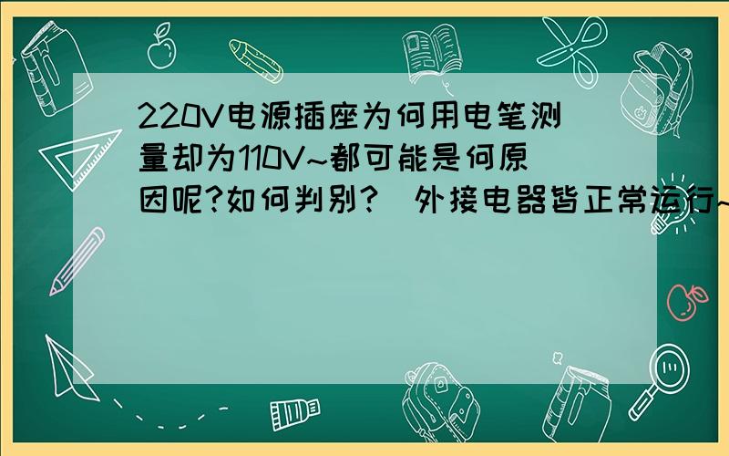 220V电源插座为何用电笔测量却为110V~都可能是何原因呢?如何判别?（外接电器皆正常运行~）