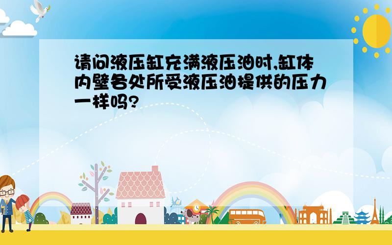 请问液压缸充满液压油时,缸体内壁各处所受液压油提供的压力一样吗?