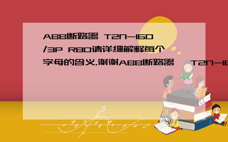 ABB断路器 T2N-160/3P R80请详细解释每个字母的含义.谢谢ABB断路器   T2N-160/3P R80请详细解释每个字母的含义.谢谢