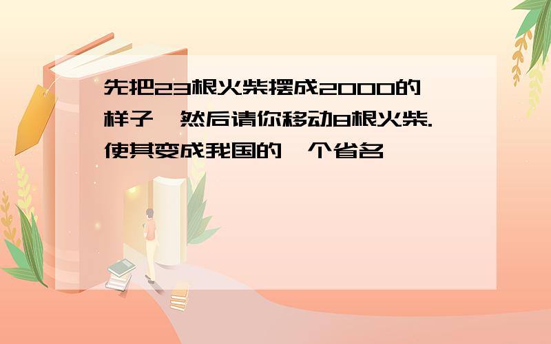 先把23根火柴摆成2000的样子,然后请你移动8根火柴.使其变成我国的一个省名