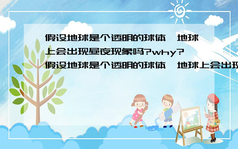 假设地球是个透明的球体,地球上会出现昼夜现象吗?why?假设地球是个透明的球体,地球上会出现昼夜现象吗?为什么吖?