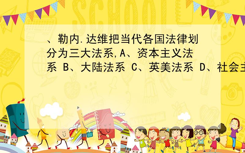 、勒内.达维把当代各国法律划分为三大法系,A、资本主义法系 B、大陆法系 C、英美法系 D、社会主义法