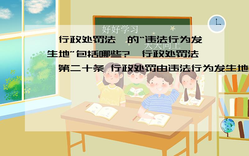 《行政处罚法》的“违法行为发生地”包括哪些?《行政处罚法》第二十条 行政处罚由违法行为发生地的县级以上地方人民政府具有行政处罚权的行政机关管辖.法律、行政法规另有规定的除