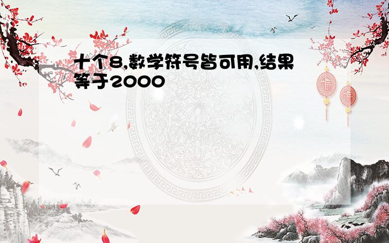 十个8,数学符号皆可用,结果等于2000