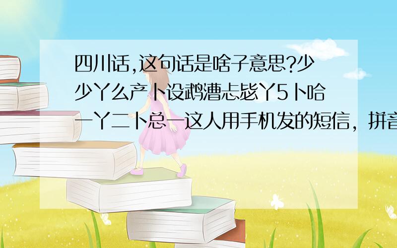 四川话,这句话是啥子意思?少少丫么产卜设鹉漕忐毖丫5卜哈一丫二卜总一这人用手机发的短信，拼音不好，少少 可能是“嫂嫂”,二卜总一可能是“儿不踵你” saosaoyamchanbushewucaotanbiya5buhayiyae