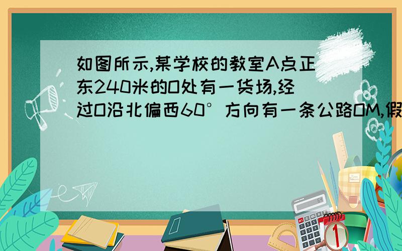 如图所示,某学校的教室A点正东240米的O处有一货场,经过O沿北偏西60°方向有一条公路OM,假定运货车辆形成2002年春黄冈中学初二年级期末考试第26题