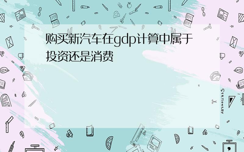 购买新汽车在gdp计算中属于投资还是消费