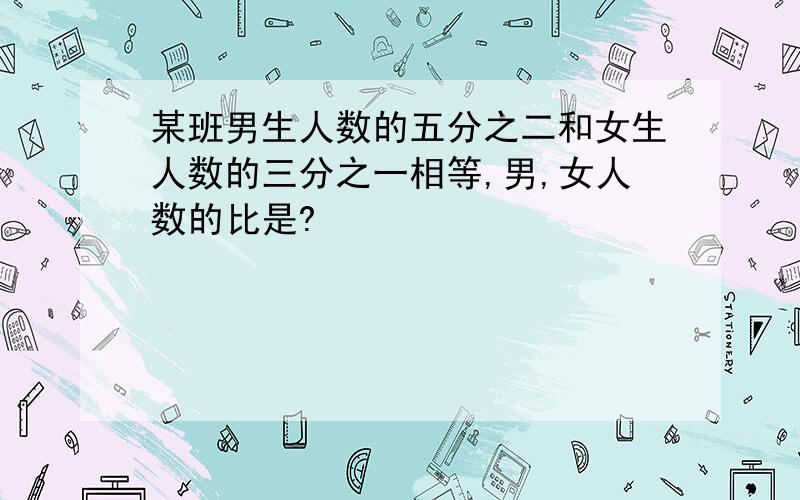 某班男生人数的五分之二和女生人数的三分之一相等,男,女人数的比是?