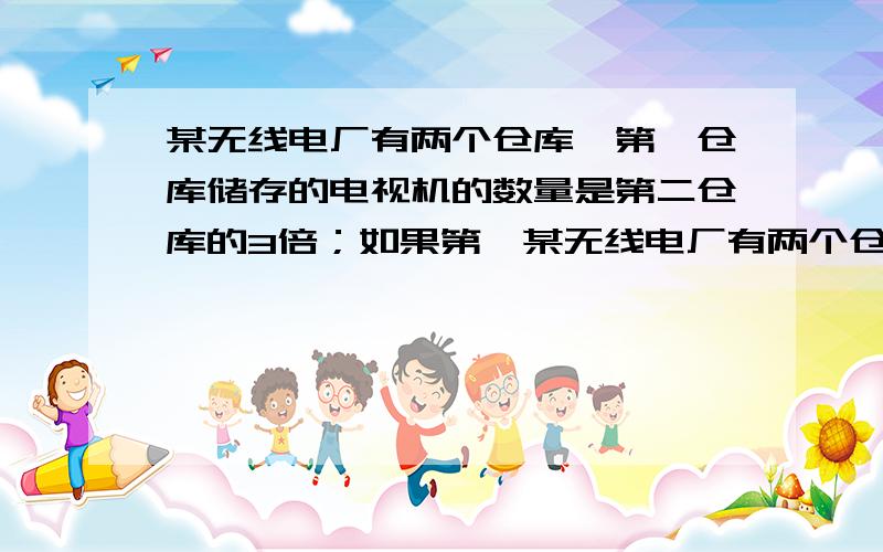 某无线电厂有两个仓库,第一仓库储存的电视机的数量是第二仓库的3倍；如果第一某无线电厂有两个仓库,第一仓库储存的电视机的数量是第二仓库的3倍；如果曾第一仓库取出30台,存入第二仓