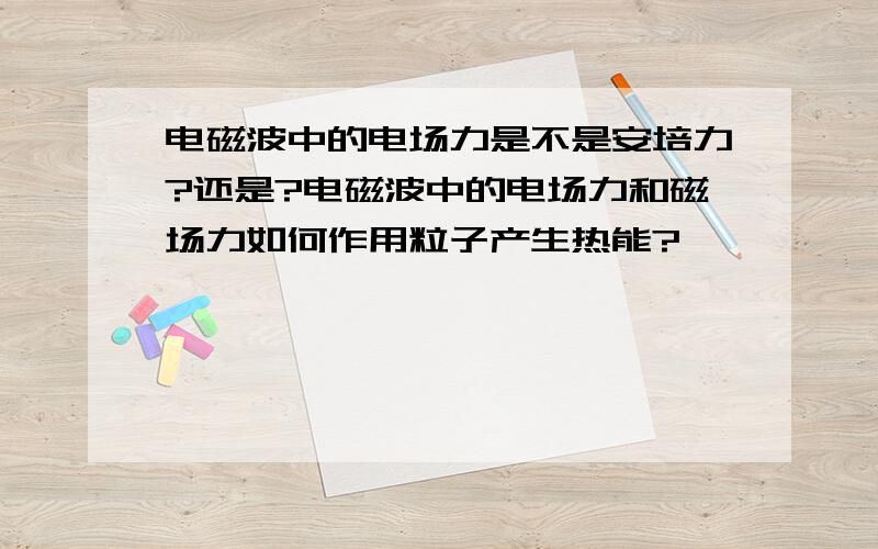 电磁波中的电场力是不是安培力?还是?电磁波中的电场力和磁场力如何作用粒子产生热能?