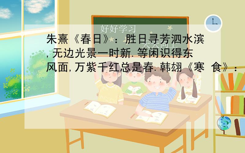 朱熹《春日》：胜日寻芳泗水滨,无边光景一时新.等闲识得东风面,万紫千红总是春.韩翃《寒 食》：春城