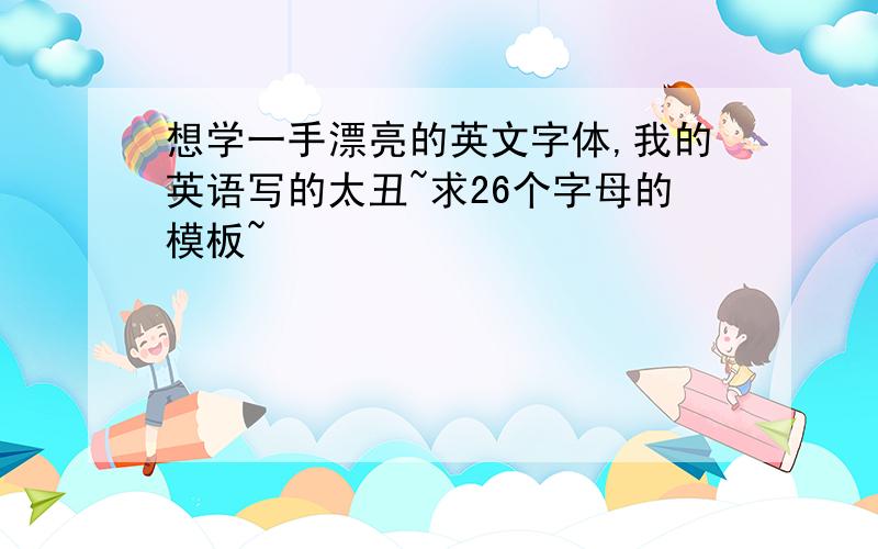 想学一手漂亮的英文字体,我的英语写的太丑~求26个字母的模板~