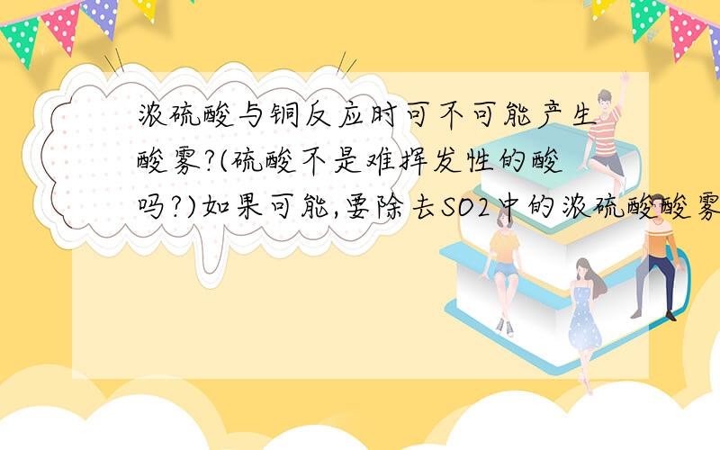 浓硫酸与铜反应时可不可能产生酸雾?(硫酸不是难挥发性的酸吗?)如果可能,要除去SO2中的浓硫酸酸雾,要用什么试剂?