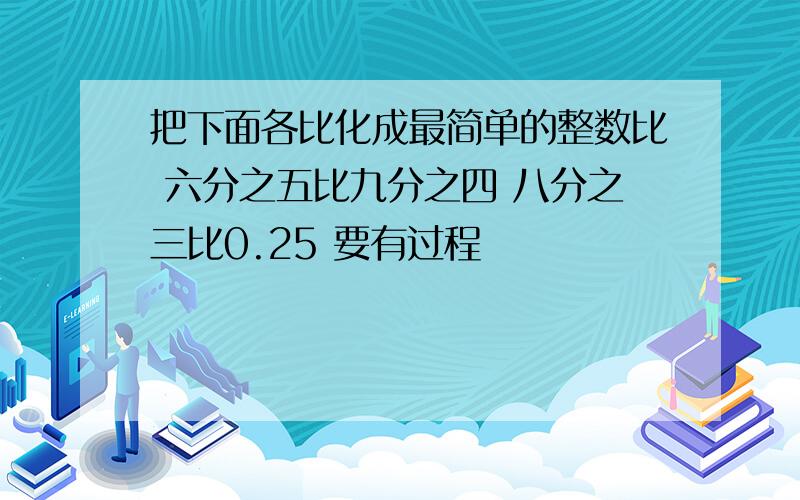 把下面各比化成最简单的整数比 六分之五比九分之四 八分之三比0.25 要有过程