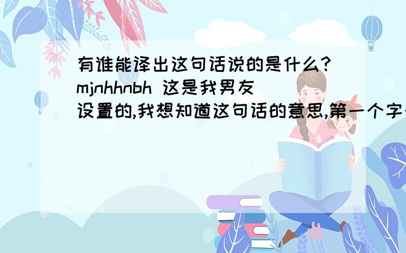 有谁能译出这句话说的是什么?mjnhhnbh 这是我男友设置的,我想知道这句话的意思,第一个字母m我怀疑是他前女