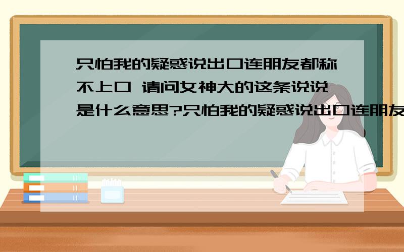 只怕我的疑惑说出口连朋友都称不上口 请问女神大的这条说说是什么意思?只怕我的疑惑说出口连朋友都称不上口请问女神大的这条说说是什么意思?