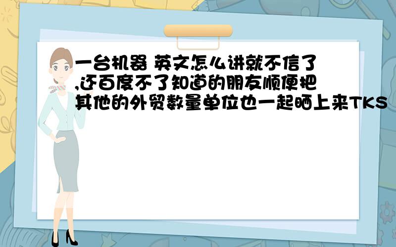 一台机器 英文怎么讲就不信了,还百度不了知道的朋友顺便把其他的外贸数量单位也一起晒上来TKS