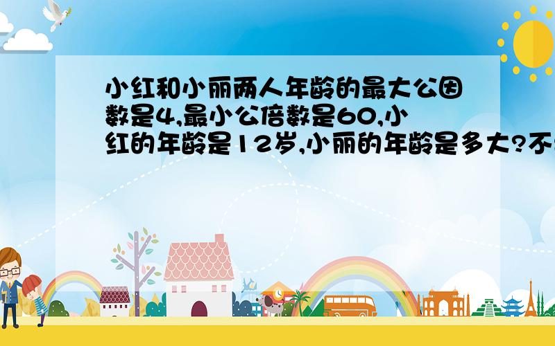 小红和小丽两人年龄的最大公因数是4,最小公倍数是60,小红的年龄是12岁,小丽的年龄是多大?不要方程