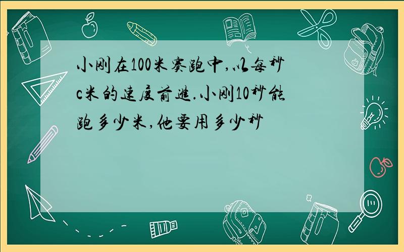 小刚在100米赛跑中,以每秒c米的速度前进.小刚10秒能跑多少米,他要用多少秒