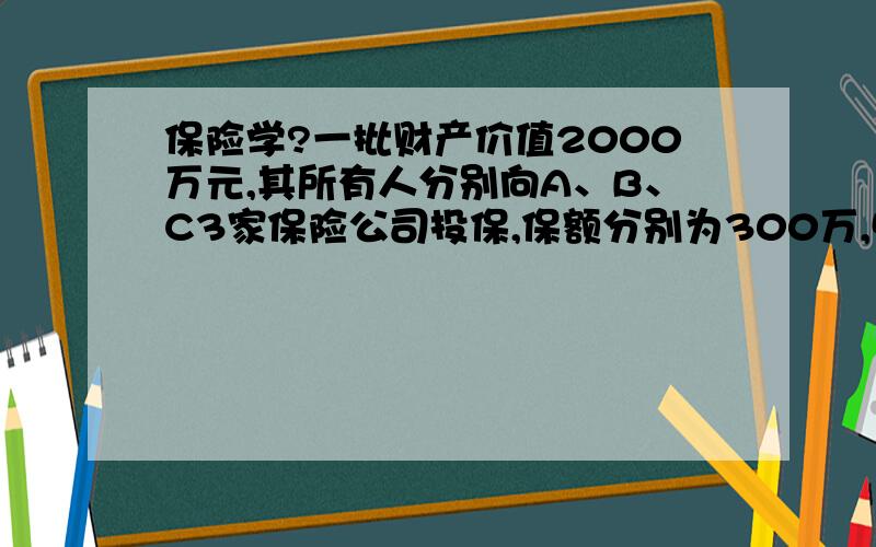 保险学?一批财产价值2000万元,其所有人分别向A、B、C3家保险公司投保,保额分别为300万,500万、1200万.在保险期限内,标的发生保险事故,损失1100万元.请计算各家保险公司按比例分摊、限额分摊