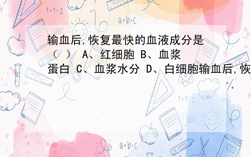 输血后,恢复最快的血液成分是（ ） A、红细胞 B、血浆蛋白 C、血浆水分 D、白细胞输血后,恢复最快的血液成分是（ ）A、红细胞 B、血浆蛋白C、血浆水分 D、白细胞