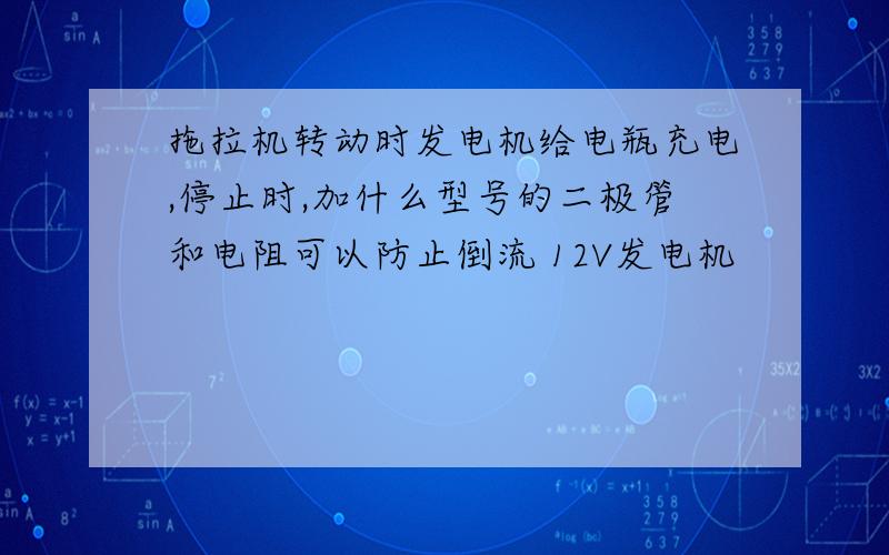 拖拉机转动时发电机给电瓶充电,停止时,加什么型号的二极管和电阻可以防止倒流 12V发电机