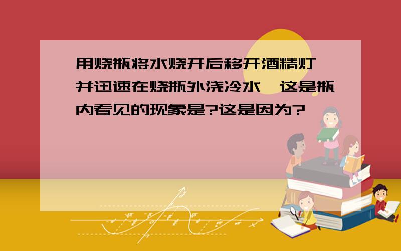 用烧瓶将水烧开后移开酒精灯,并迅速在烧瓶外浇冷水,这是瓶内看见的现象是?这是因为?