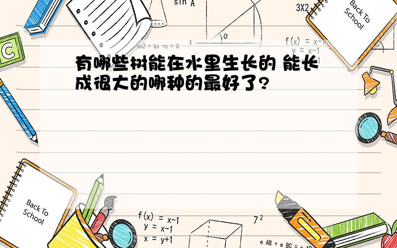 有哪些树能在水里生长的 能长成很大的哪种的最好了?