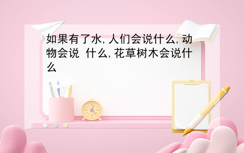 如果有了水,人们会说什么,动物会说 什么,花草树木会说什么