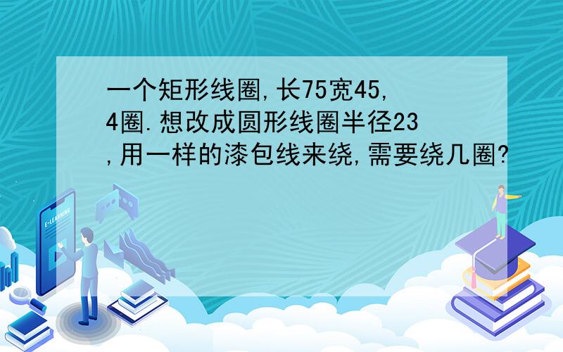 一个矩形线圈,长75宽45,4圈.想改成圆形线圈半径23,用一样的漆包线来绕,需要绕几圈?