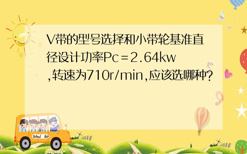 V带的型号选择和小带轮基准直径设计功率Pc＝2.64kw,转速为710r/min,应该选哪种?