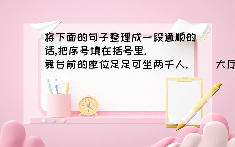 将下面的句子整理成一段通顺的话,把序号填在括号里.（ ）舞台前的座位足足可坐两千人.（ ）大厅的两旁是喷水池和假山,喷泉把假山洗得异常干净.（ ）剧场前面正中是一个可容二百多人