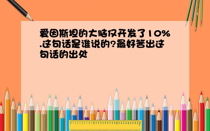 爱因斯坦的大脑仅开发了10%.这句话是谁说的?最好答出这句话的出处