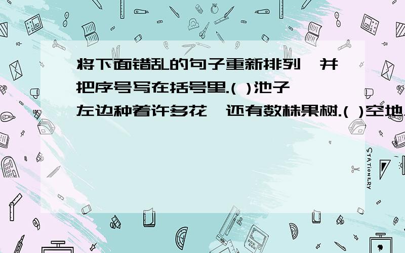 将下面错乱的句子重新排列,并把序号写在括号里.( )池子左边种着许多花,还有数株果树.( )空地上还种着一棵高大的枣树,树阴下常常是爷爷休息和待客的地方.( )在屋子和池子中间,还有一片空