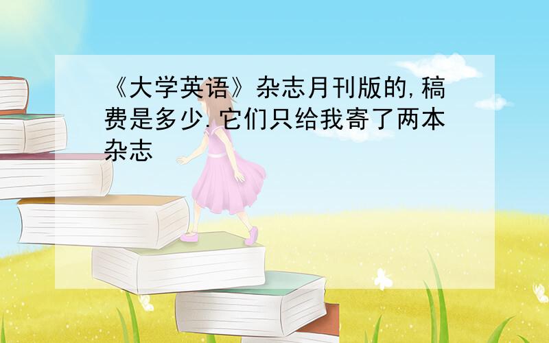 《大学英语》杂志月刊版的,稿费是多少.它们只给我寄了两本杂志