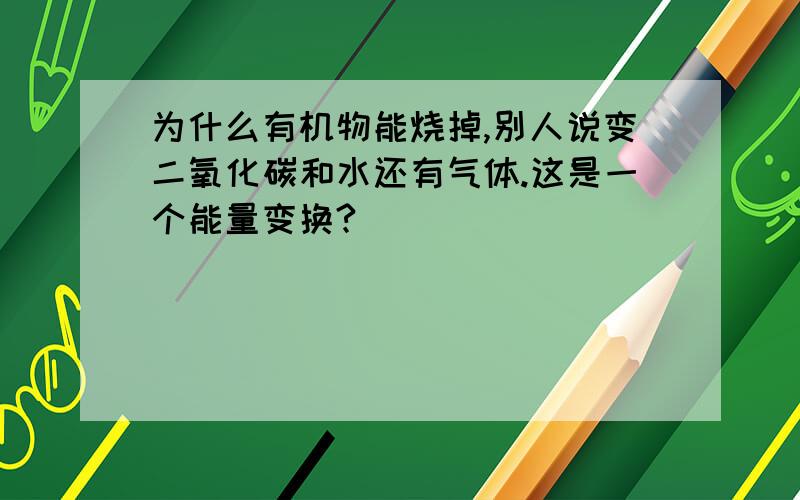 为什么有机物能烧掉,别人说变二氧化碳和水还有气体.这是一个能量变换?