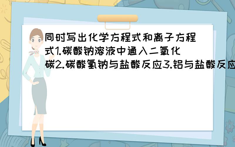 同时写出化学方程式和离子方程式1.碳酸钠溶液中通入二氧化碳2.碳酸氢钠与盐酸反应3.铝与盐酸反应4.铝与氢氧化钠溶液反应5.氧化铝与硫酸