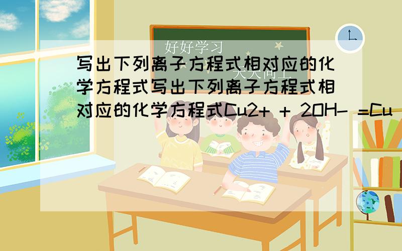 写出下列离子方程式相对应的化学方程式写出下列离子方程式相对应的化学方程式Cu2+ + 2OH- =Cu(OH)2↓H+ + OH- = H2O2H+ + CaCO3 = CA2+ +H2O + CO2↑2H+ +CO2-3(3个氧 +2价) = H2O + CO2↑Cu2+ +Fe = Fe2+ +Cu希望大家