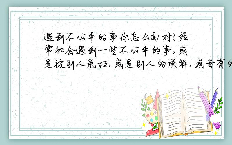 遇到不公平的事你怎么面对?经常都会遇到一些不公平的事,或是被别人冤枉,或是别人的误解,或者有的直接就很明显针对你的,我也知道遇到这些事情不该去计较,道理我懂,但是有时候就是觉得