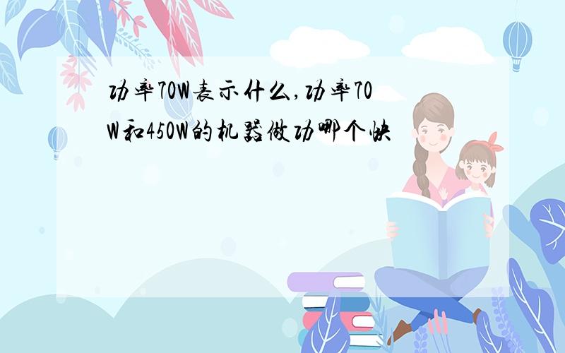 功率70W表示什么,功率70W和450W的机器做功哪个快