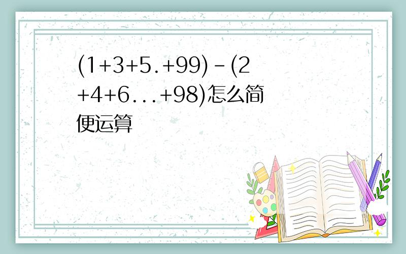 (1+3+5.+99)-(2+4+6...+98)怎么简便运算