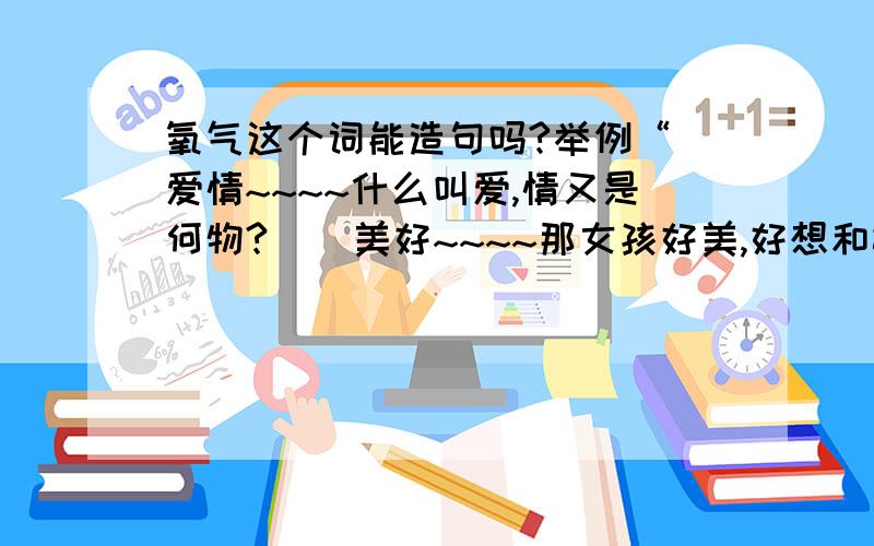 氧气这个词能造句吗?举例“ 爱情~~~~什么叫爱,情又是何物?    美好~~~~那女孩好美,好想和她在一起哦.    青春~~~~草好青,春天来了~~~    活泼~~~~快去干活,泼妇~~~~    氧气~~~~（