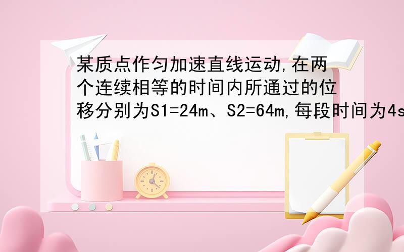 某质点作匀加速直线运动,在两个连续相等的时间内所通过的位移分别为S1=24m、S2=64m,每段时间为4s,则质点运动道德加速度为多少?