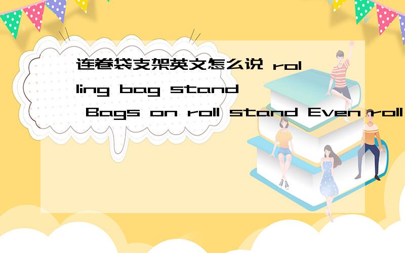 连卷袋支架英文怎么说 rolling bag stand Bags on roll stand Even roll bag stents 好像都不对.急.