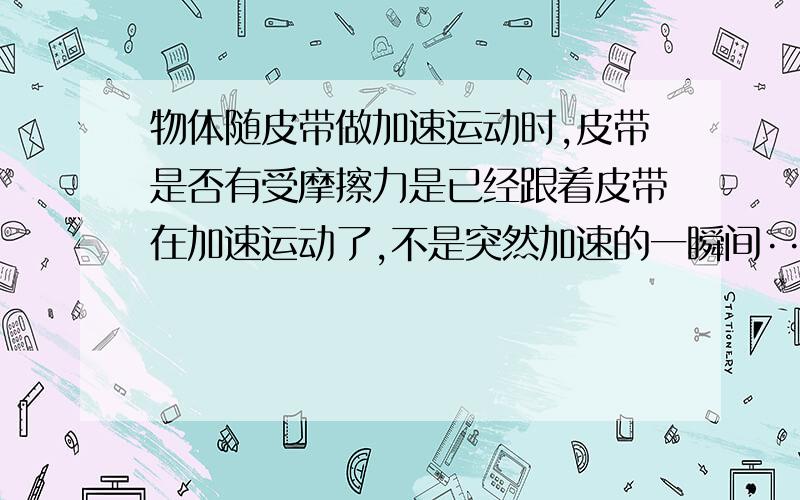 物体随皮带做加速运动时,皮带是否有受摩擦力是已经跟着皮带在加速运动了,不是突然加速的一瞬间···········