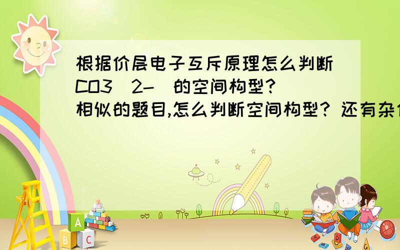 根据价层电子互斥原理怎么判断CO3（2-）的空间构型? 相似的题目,怎么判断空间构型? 还有杂化方式?急!大神快来解答!谢谢~