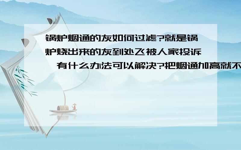 锅炉烟通的灰如何过滤?就是锅炉烧出来的灰到处飞被人家投诉,有什么办法可以解决?把烟通加高就不用说了